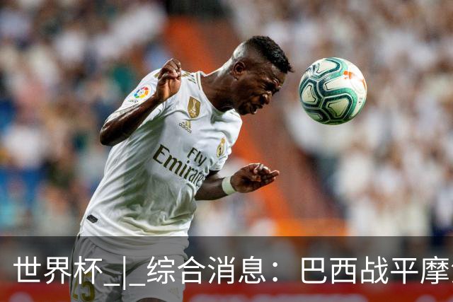 世界杯 | 综合消息：巴西战平摩洛哥 卡塔尔首获积分