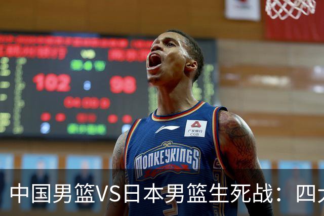 中国男篮VS日本男篮生死战：四大优势加持，防范隐患刻不容缓
