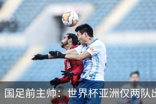国足前主帅：世界杯亚洲仅两队出线并不意外