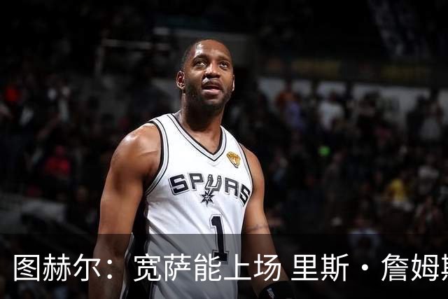 图赫尔：宽萨能上场 里斯·詹姆斯还得评估 不会吃伟哥来应对高反