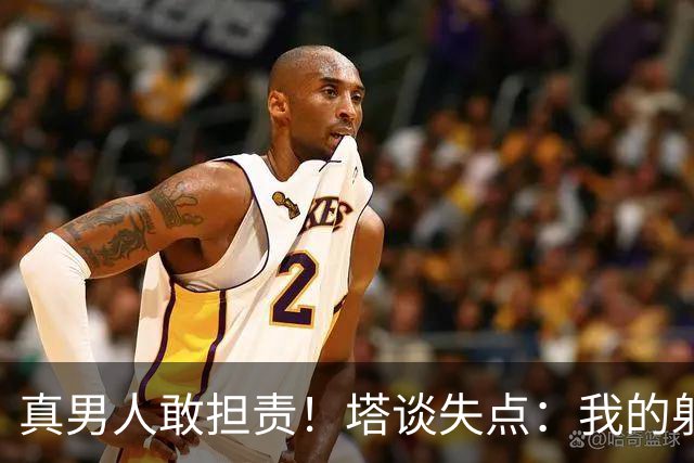 真男人敢担责！塔谈失点：我的射门不好 但若有下次我还罚